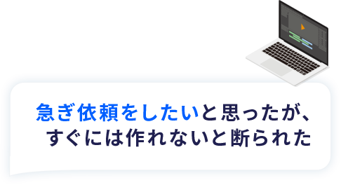 急ぎ依頼をしたいと思ったが、すぐには作れないと断られた